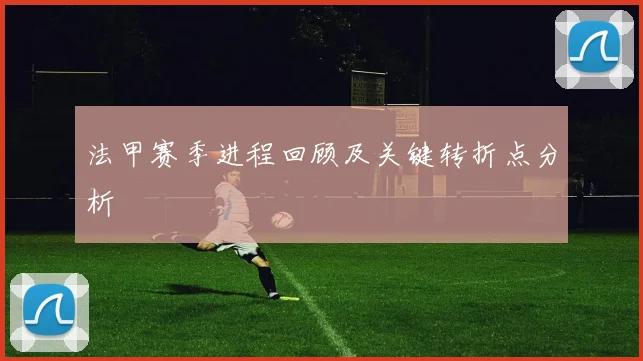 法甲赛季进程回顾及关键转折点分析