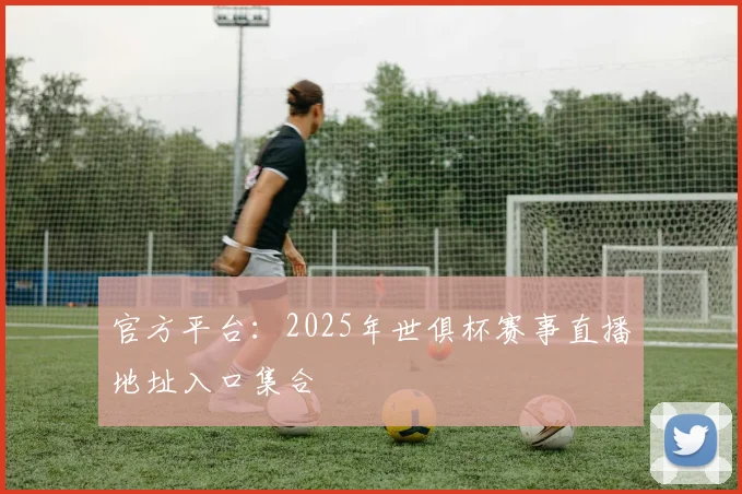 官方平台：2025年世俱杯赛事直播地址入口集合