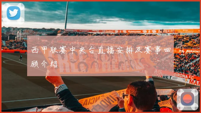 西甲联赛中央台直播安排及赛事回顾介绍