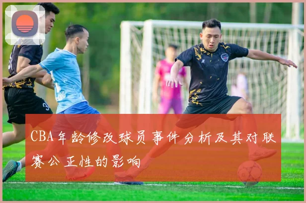 CBA年龄修改球员事件分析及其对联赛公正性的影响