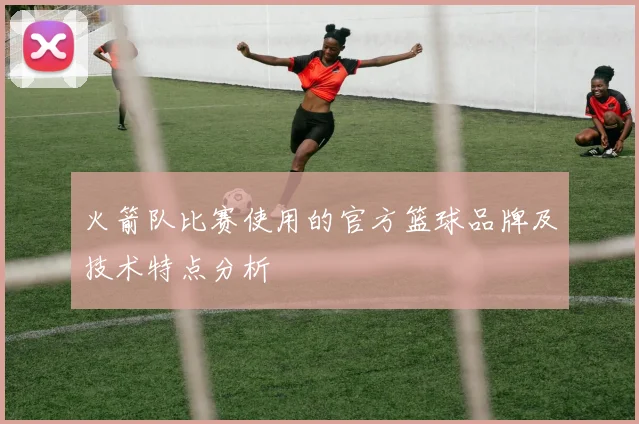火箭队比赛使用的官方篮球品牌及技术特点分析
