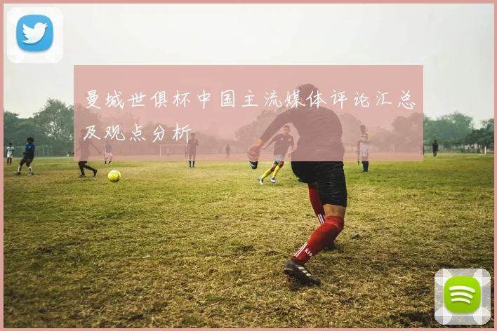 曼城世俱杯中国主流媒体评论汇总及观点分析