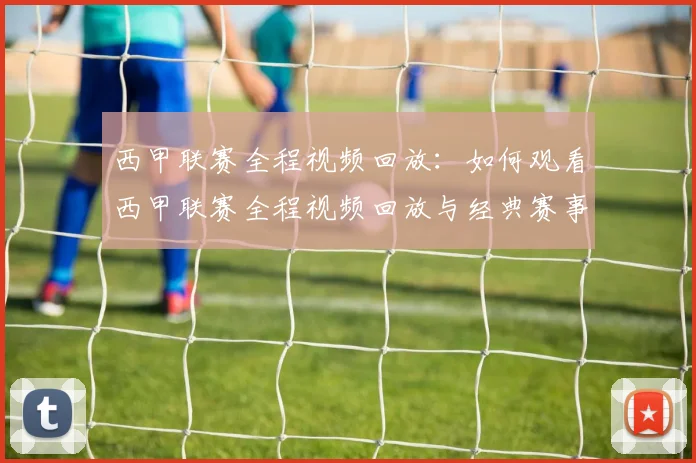 西甲联赛全程视频回放：如何观看西甲联赛全程视频回放与经典赛事