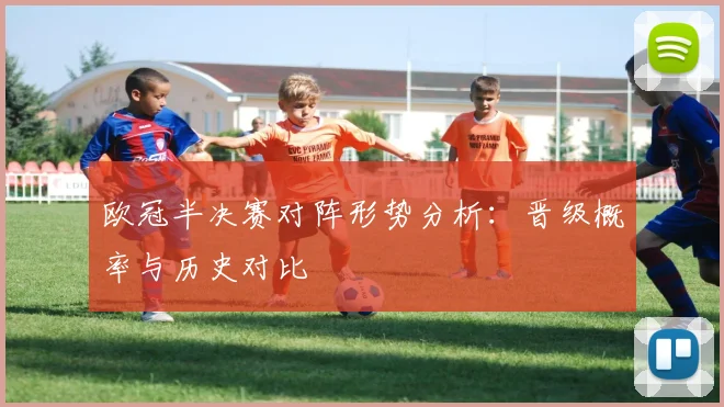 欧冠半决赛对阵形势分析:晋级概率与历史对比