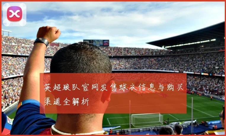 英超狼队官网发售球衣信息与购买渠道全解析