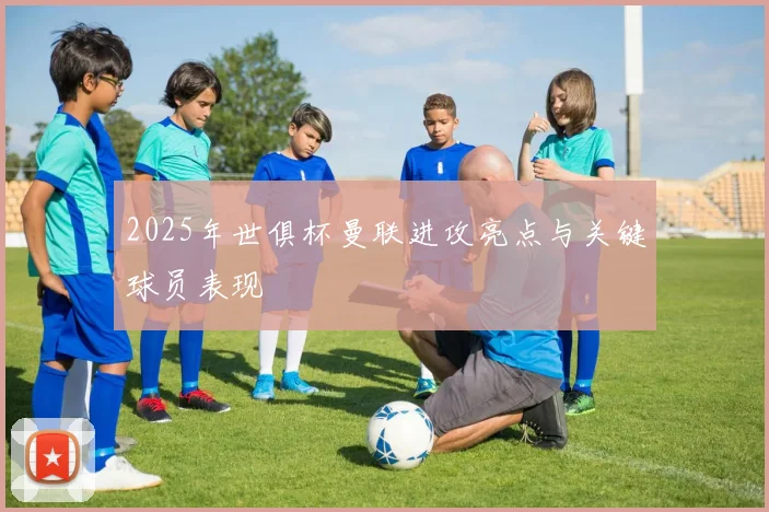 2025年世俱杯曼联进攻亮点与关键球员表现