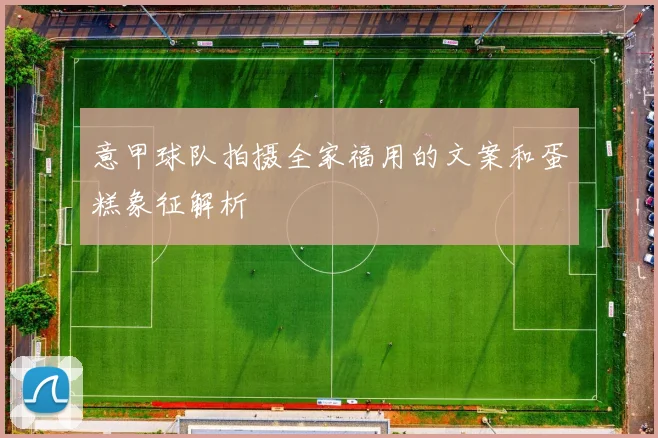意甲球队拍摄全家福用的文案和蛋糕象征解析