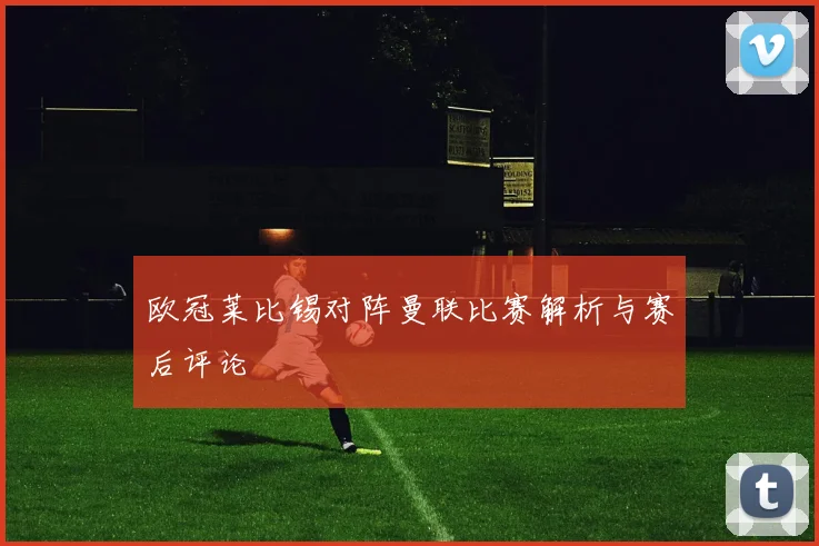 欧冠莱比锡对阵曼联比赛解析与赛后评论