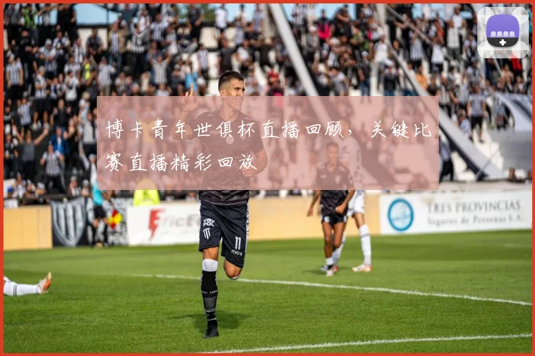 博卡青年世俱杯直播回顾,关键比赛直播精彩回放