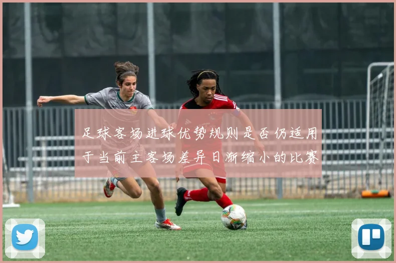 足球客场进球优势规则是否仍适用于当前主客场差异日渐缩小的比赛结构